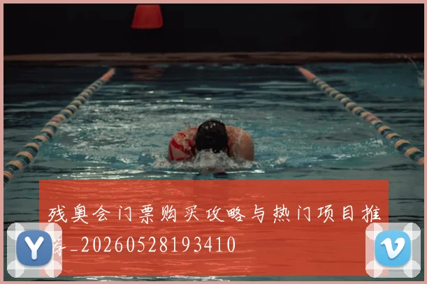 残奥会门票购买攻略与热门项目推荐_20260528193410