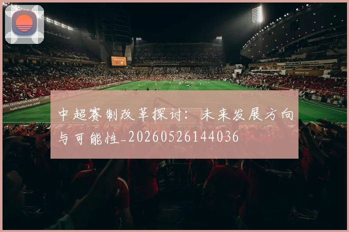 中超赛制改革探讨:未来发展方向与可能性_20260526144036