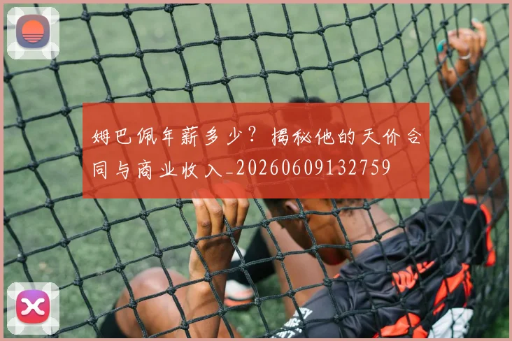 姆巴佩年薪多少？揭秘他的天价合同与商业收入_20260609132759