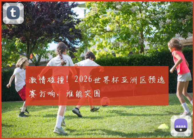 激情碰撞！2026世界杯亚洲区预选赛打响，谁能突围