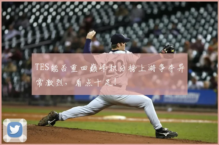 TES能否重回巅峰积分榜上游争夺异常激烈，看点十足！
