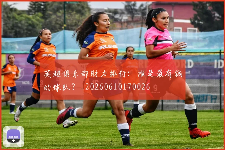 英超俱乐部财力排行：谁是最有钱的球队？_20260610170026