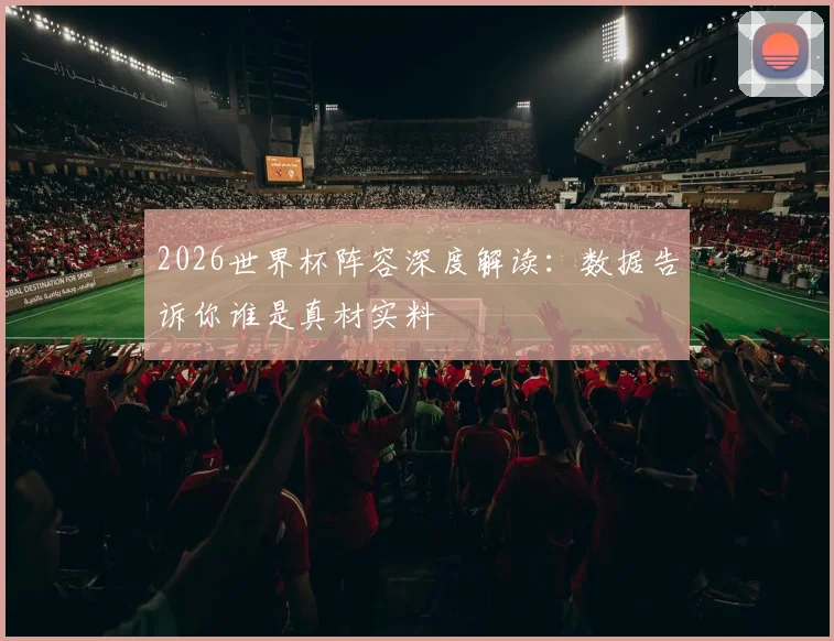 2026世界杯阵容深度解读:数据告诉你谁是真材实料