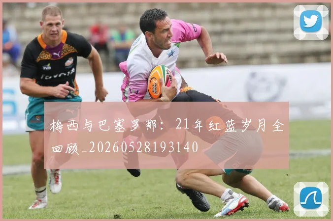 梅西与巴塞罗那：21年红蓝岁月全回顾_20260528193140