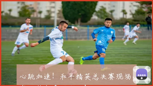心跳加速！和平精英总决赛现场，每一秒都牵动人心！
