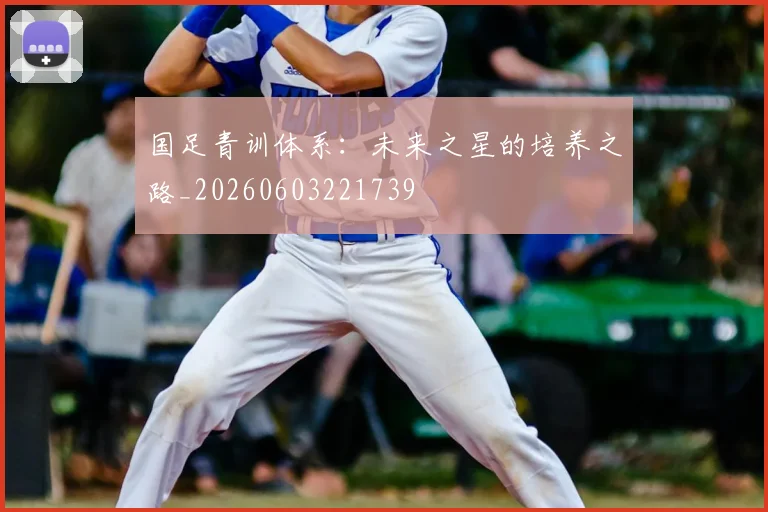 国足青训体系：未来之星的培养之路_20260603221739