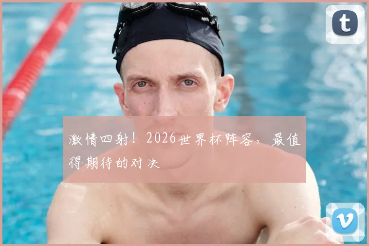 激情四射！2026世界杯阵容，最值得期待的对决