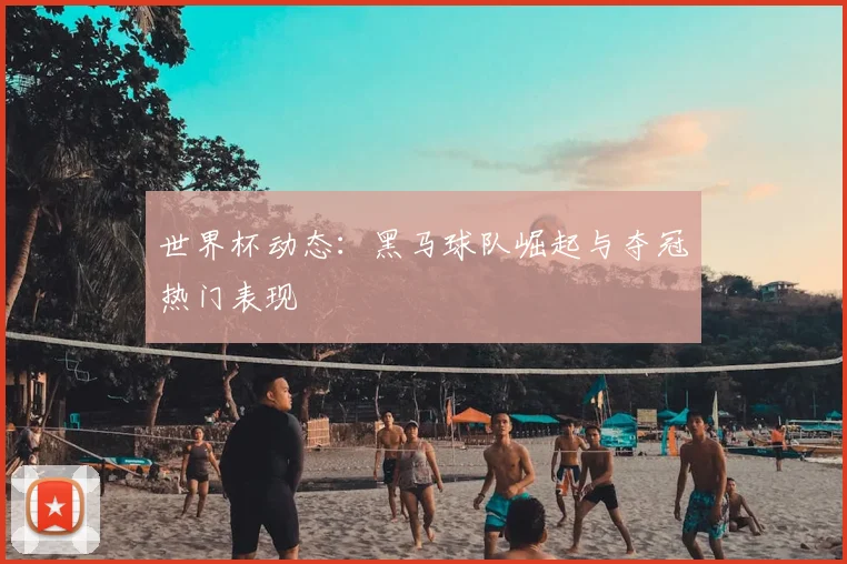 世界杯动态：黑马球队崛起与夺冠热门表现