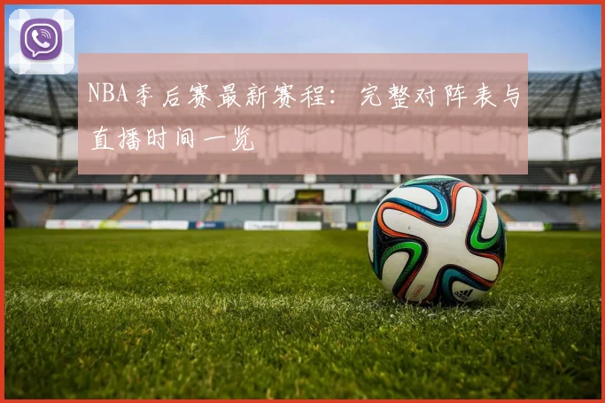 NBA季后赛最新赛程：完整对阵表与直播时间一览