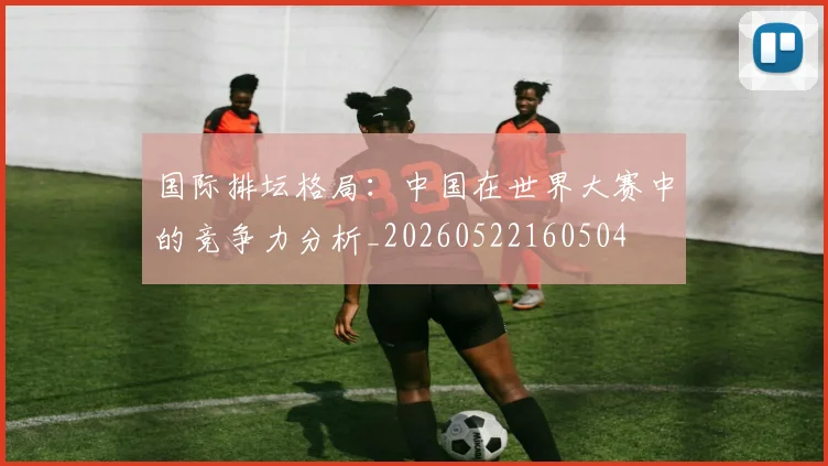 国际排坛格局：中国在世界大赛中的竞争力分析_20260522160504