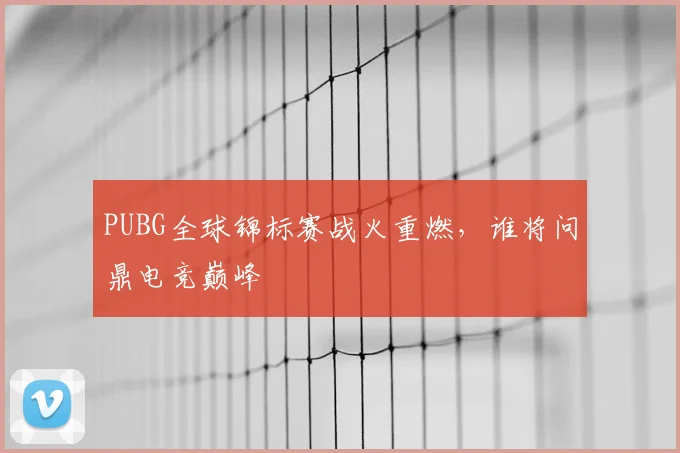 PUBG全球锦标赛战火重燃,谁将问鼎电竞巅峰