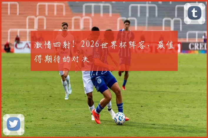 激情四射！2026世界杯阵容，最值得期待的对决