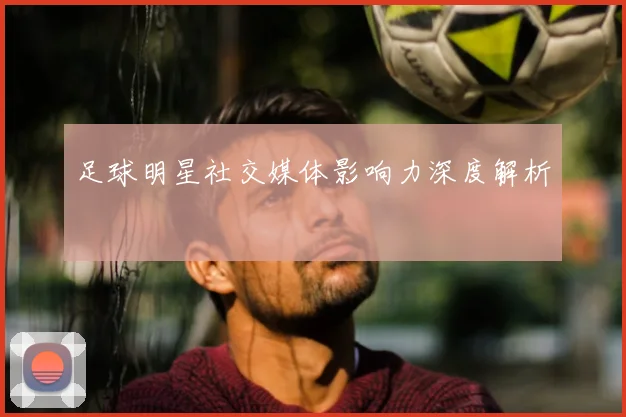 足球明星社交媒体影响力深度解析