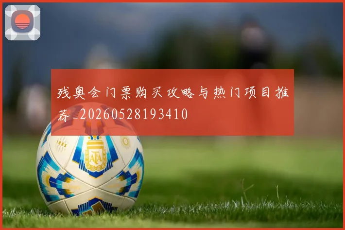 残奥会门票购买攻略与热门项目推荐_20260528193410