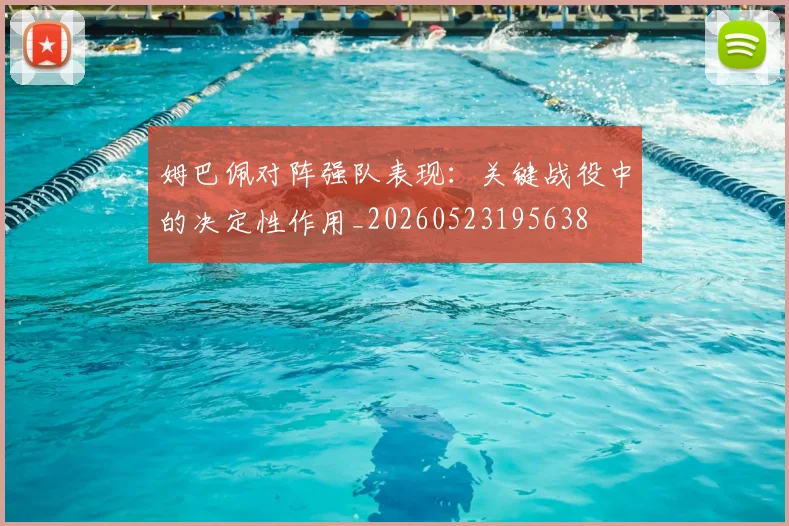 姆巴佩对阵强队表现：关键战役中的决定性作用_20260523195638