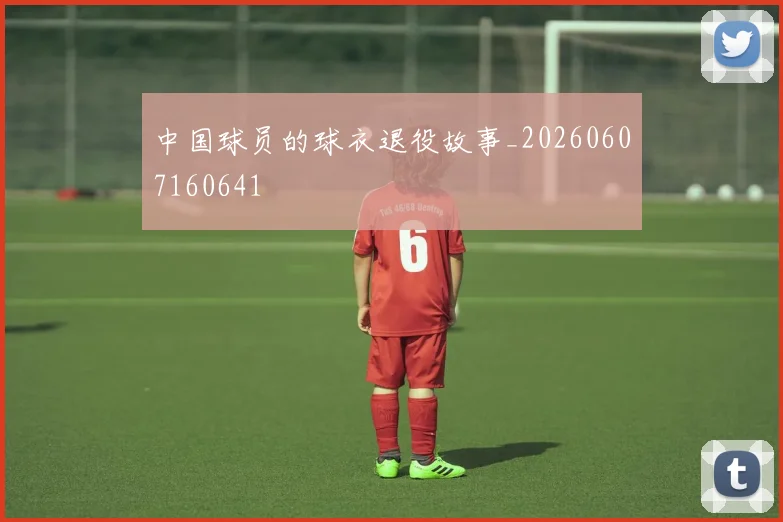 中国球员的球衣退役故事_20260607160641