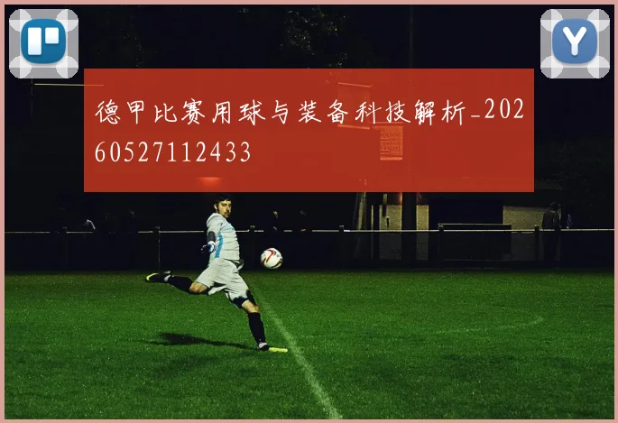 德甲比赛用球与装备科技解析_20260527112433