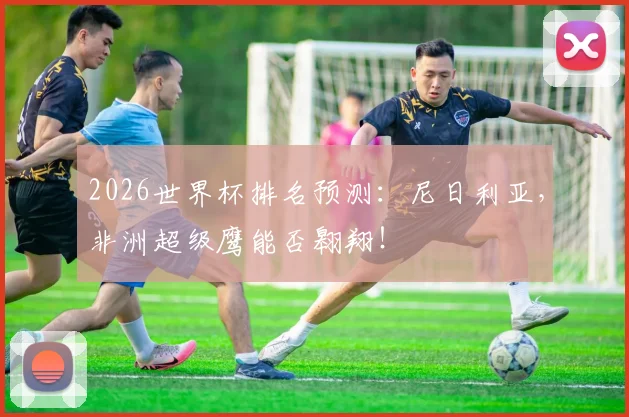 2026世界杯排名预测：尼日利亚，非洲超级鹰能否翱翔！