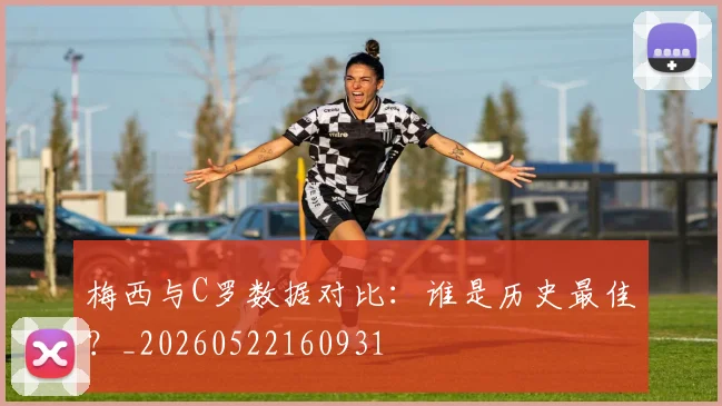 梅西与C罗数据对比：谁是历史最佳？_20260522160931