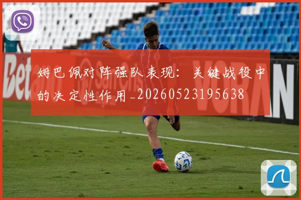 姆巴佩对阵强队表现：关键战役中的决定性作用_20260523195638