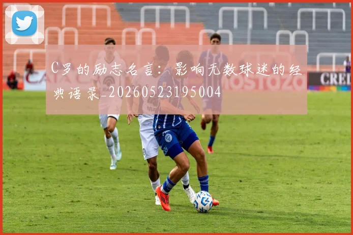 C罗的励志名言：影响无数球迷的经典语录_20260523195004