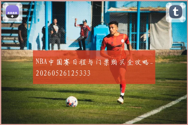 NBA中国赛日程与门票购买全攻略_20260526125333