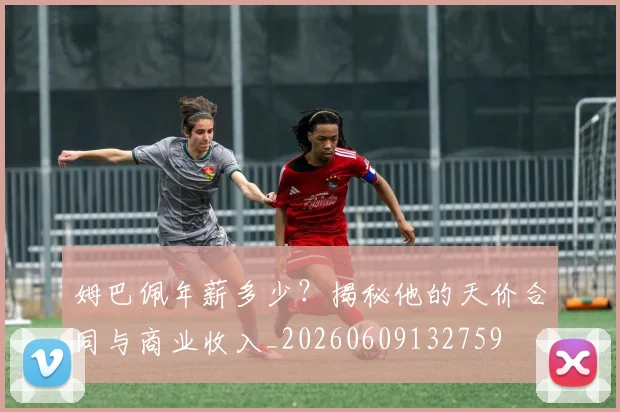 姆巴佩年薪多少？揭秘他的天价合同与商业收入_20260609132759