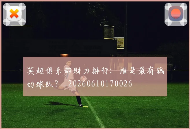 英超俱乐部财力排行：谁是最有钱的球队？_20260610170026
